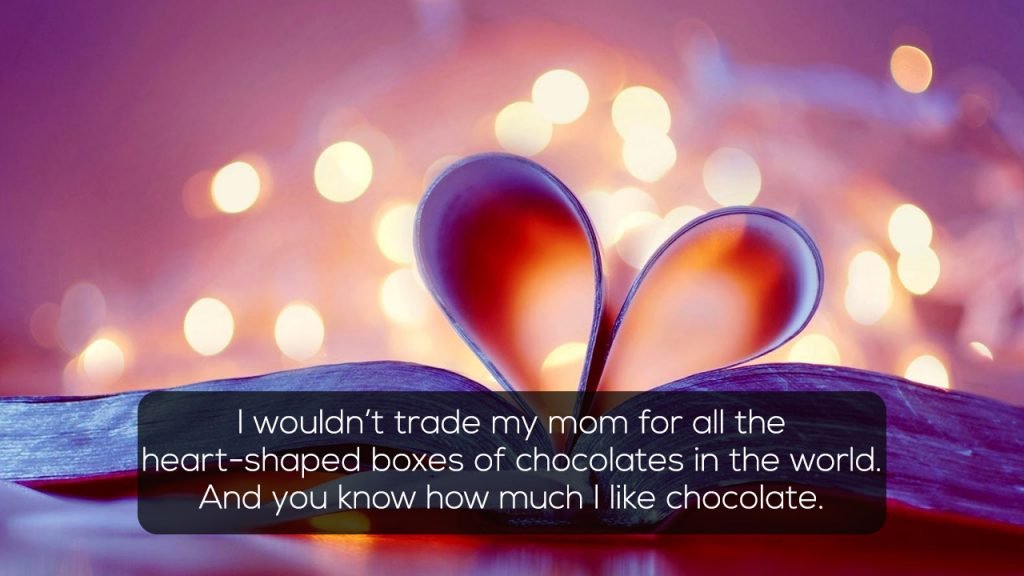 I wouldnt trade my mom for all the heart-shaped boxes of chocolates in the world